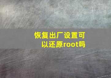 恢复出厂设置可以还原root吗