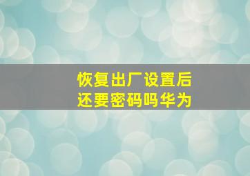 恢复出厂设置后还要密码吗华为