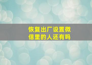 恢复出厂设置微信里的人还有吗