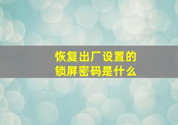 恢复出厂设置的锁屏密码是什么