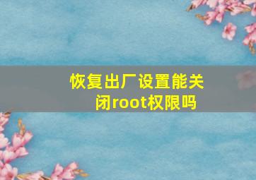 恢复出厂设置能关闭root权限吗