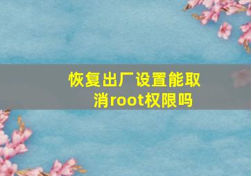 恢复出厂设置能取消root权限吗