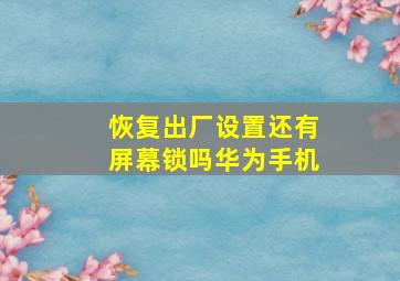 恢复出厂设置还有屏幕锁吗华为手机