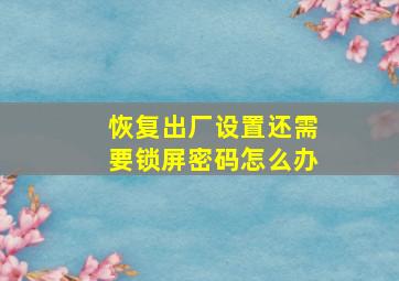 恢复出厂设置还需要锁屏密码怎么办