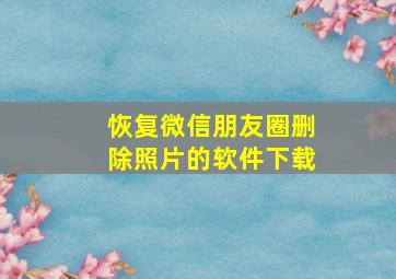 恢复微信朋友圈删除照片的软件下载