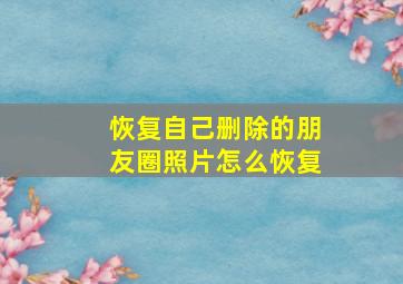 恢复自己删除的朋友圈照片怎么恢复