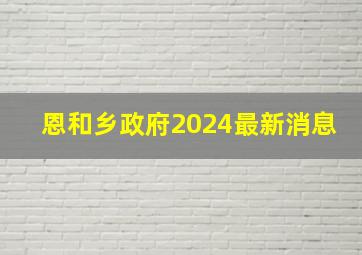 恩和乡政府2024最新消息