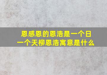 恩感恩的恩浩是一个日一个天柳恩浩寓意是什么