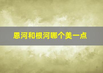 恩河和根河哪个美一点