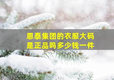 恩泰集团的衣服大码是正品吗多少钱一件