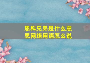 恩科兄弟是什么意思网络用语怎么说