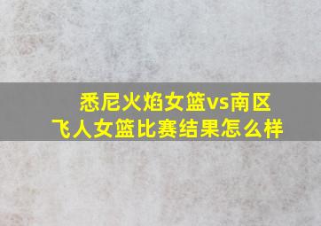 悉尼火焰女篮vs南区飞人女篮比赛结果怎么样