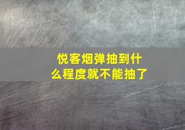 悦客烟弹抽到什么程度就不能抽了