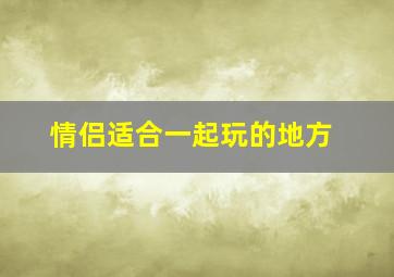 情侣适合一起玩的地方