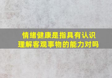 情绪健康是指具有认识理解客观事物的能力对吗