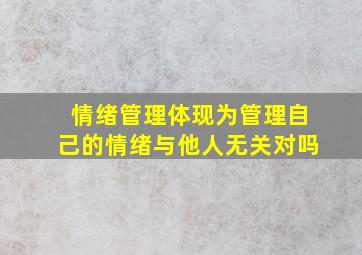 情绪管理体现为管理自己的情绪与他人无关对吗