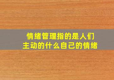 情绪管理指的是人们主动的什么自己的情绪