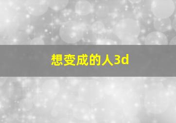 想变成的人3d