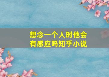 想念一个人时他会有感应吗知乎小说