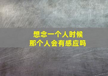 想念一个人时候那个人会有感应吗