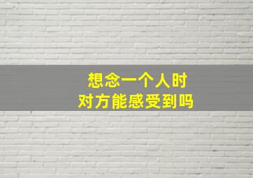 想念一个人时对方能感受到吗