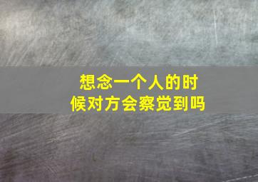 想念一个人的时候对方会察觉到吗