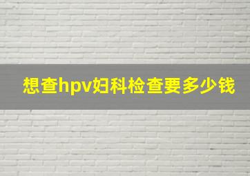 想查hpv妇科检查要多少钱