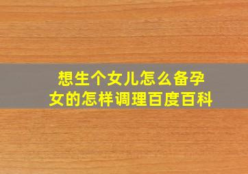 想生个女儿怎么备孕女的怎样调理百度百科