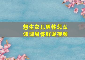 想生女儿男性怎么调理身体好呢视频