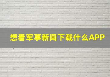 想看军事新闻下载什么APP