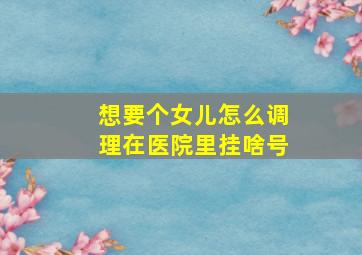 想要个女儿怎么调理在医院里挂啥号