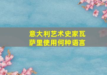 意大利艺术史家瓦萨里使用何种语言