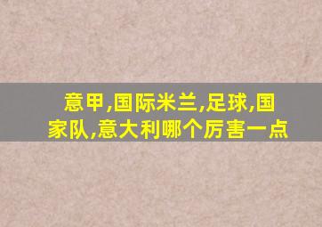 意甲,国际米兰,足球,国家队,意大利哪个厉害一点