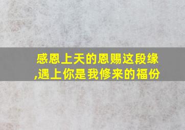 感恩上天的恩赐这段缘,遇上你是我修来的福份