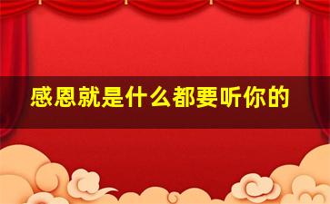 感恩就是什么都要听你的