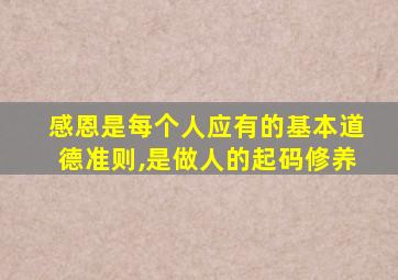 感恩是每个人应有的基本道德准则,是做人的起码修养