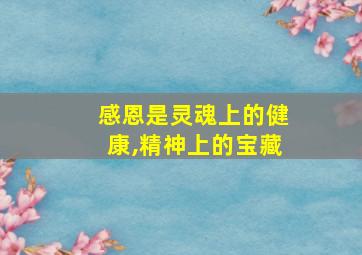 感恩是灵魂上的健康,精神上的宝藏