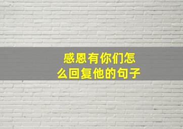 感恩有你们怎么回复他的句子