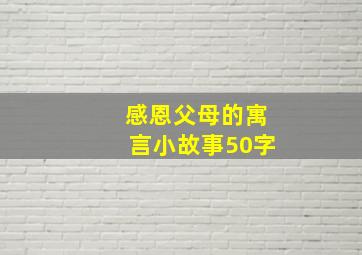 感恩父母的寓言小故事50字