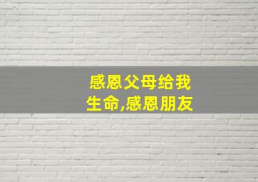 感恩父母给我生命,感恩朋友