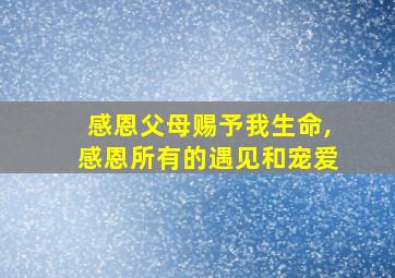 感恩父母赐予我生命,感恩所有的遇见和宠爱