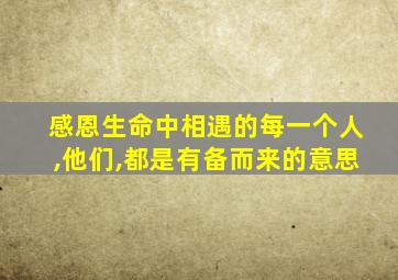 感恩生命中相遇的每一个人,他们,都是有备而来的意思