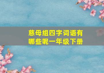 慈母组四字词语有哪些呢一年级下册