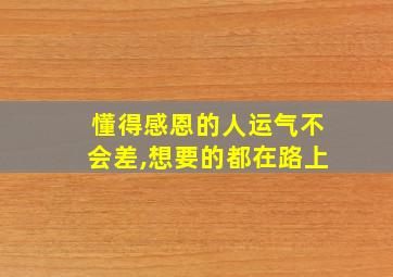 懂得感恩的人运气不会差,想要的都在路上