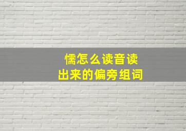 懦怎么读音读出来的偏旁组词