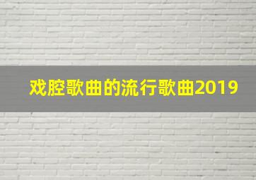 戏腔歌曲的流行歌曲2019