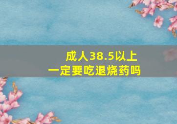 成人38.5以上一定要吃退烧药吗