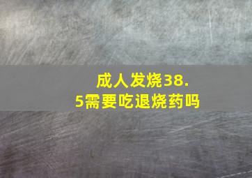 成人发烧38.5需要吃退烧药吗