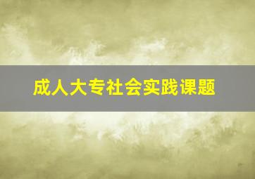 成人大专社会实践课题