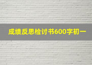 成绩反思检讨书600字初一